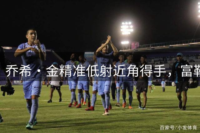 乔希·金精准低射近角得手，富勒姆1-1战平切尔西