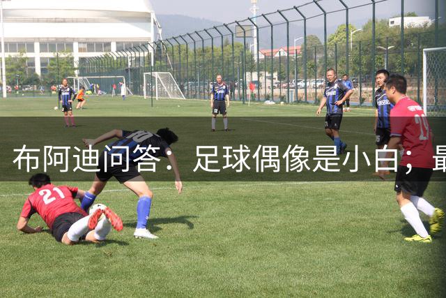 布阿迪问答：足球偶像是小白；最喜欢的前曼城球员是德布劳内