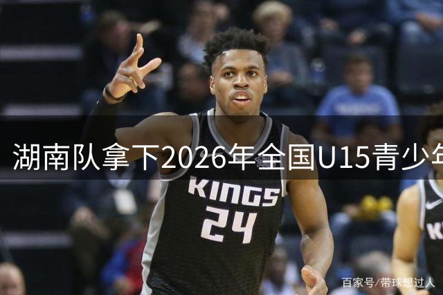湖南队拿下2026年全国U15青少年篮球联赛女子组决赛总冠军