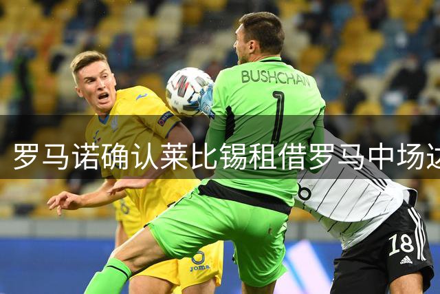 罗马诺确认莱比锡租借罗马中场达成口头协议