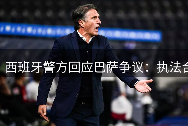 西班牙警方回应巴萨争议：执法合规将追责
